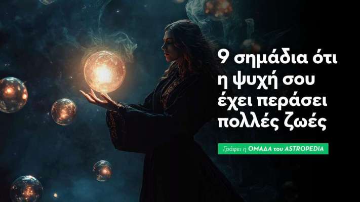 9 σημάδια ότι η ψυχή σου έχει περάσει πολλές ζωές.