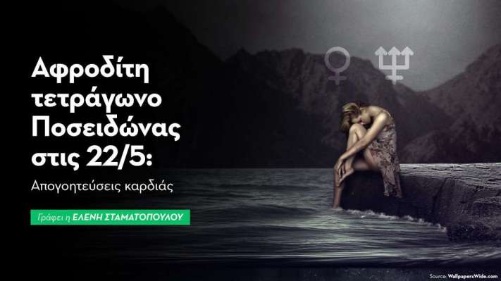 Αφροδίτη τετράγωνο Ποσειδώνας στις 22/5: Απογοητεύσεις στα ζητήματα καρδιάς…